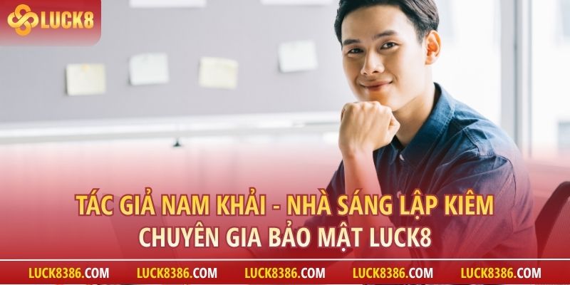 Tác Giả Nam Khải ⭐️ Nhà Sáng Lập kiêm Chuyên Gia Bảo Mật LUCK8